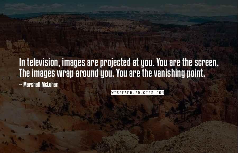 Marshall McLuhan Quotes: In television, images are projected at you. You are the screen. The images wrap around you. You are the vanishing point.