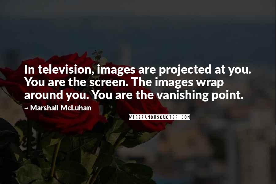 Marshall McLuhan Quotes: In television, images are projected at you. You are the screen. The images wrap around you. You are the vanishing point.