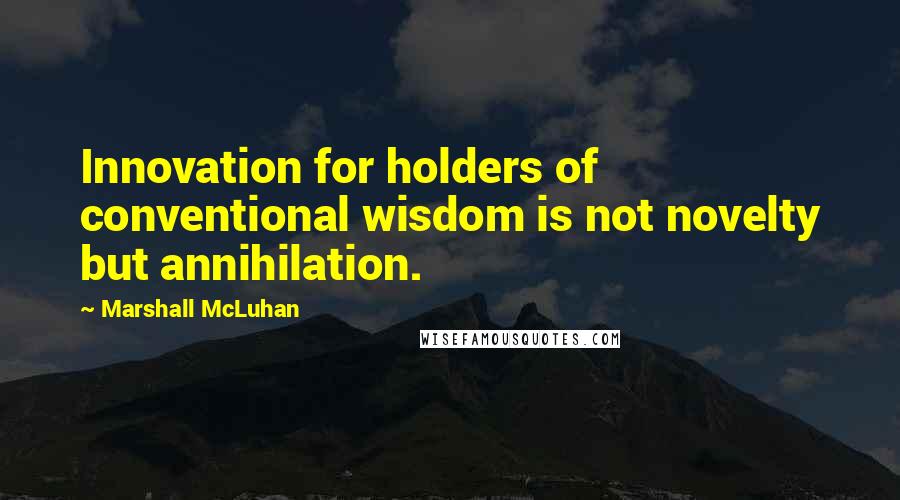 Marshall McLuhan Quotes: Innovation for holders of conventional wisdom is not novelty but annihilation.