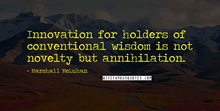 Marshall McLuhan Quotes: Innovation for holders of conventional wisdom is not novelty but annihilation.
