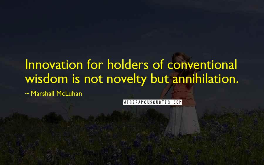 Marshall McLuhan Quotes: Innovation for holders of conventional wisdom is not novelty but annihilation.