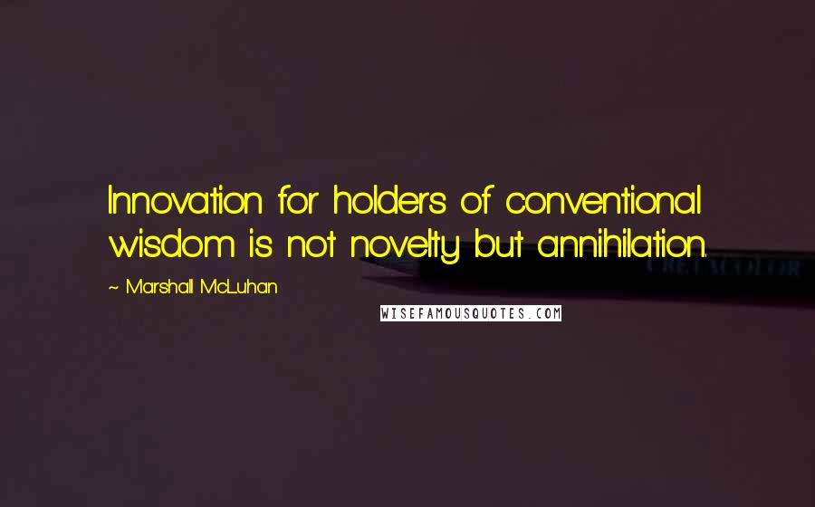 Marshall McLuhan Quotes: Innovation for holders of conventional wisdom is not novelty but annihilation.