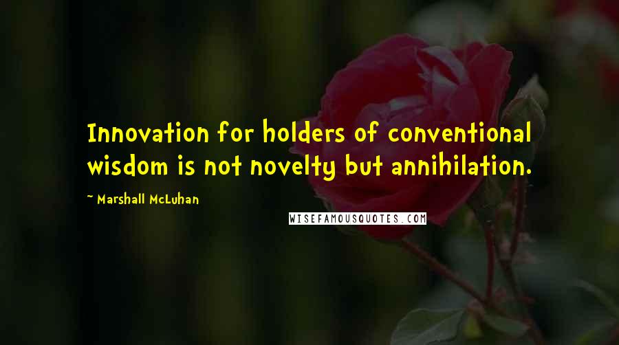 Marshall McLuhan Quotes: Innovation for holders of conventional wisdom is not novelty but annihilation.