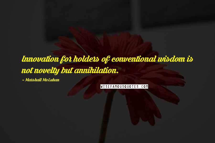 Marshall McLuhan Quotes: Innovation for holders of conventional wisdom is not novelty but annihilation.