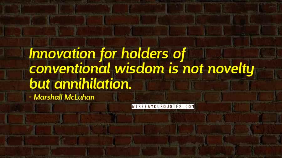 Marshall McLuhan Quotes: Innovation for holders of conventional wisdom is not novelty but annihilation.