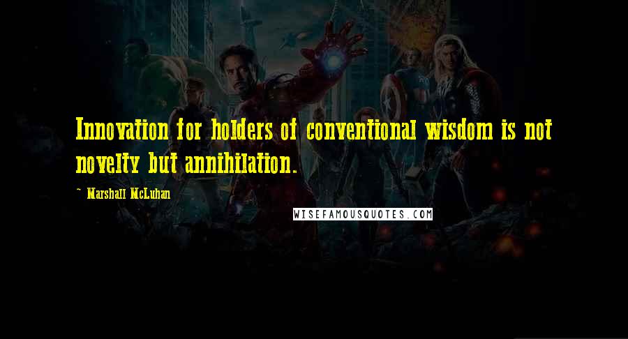 Marshall McLuhan Quotes: Innovation for holders of conventional wisdom is not novelty but annihilation.