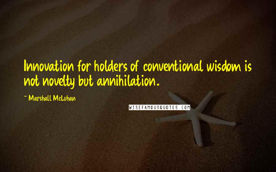 Marshall McLuhan Quotes: Innovation for holders of conventional wisdom is not novelty but annihilation.