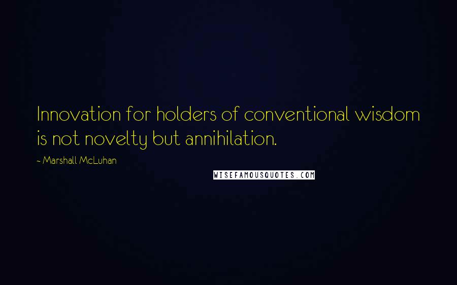 Marshall McLuhan Quotes: Innovation for holders of conventional wisdom is not novelty but annihilation.