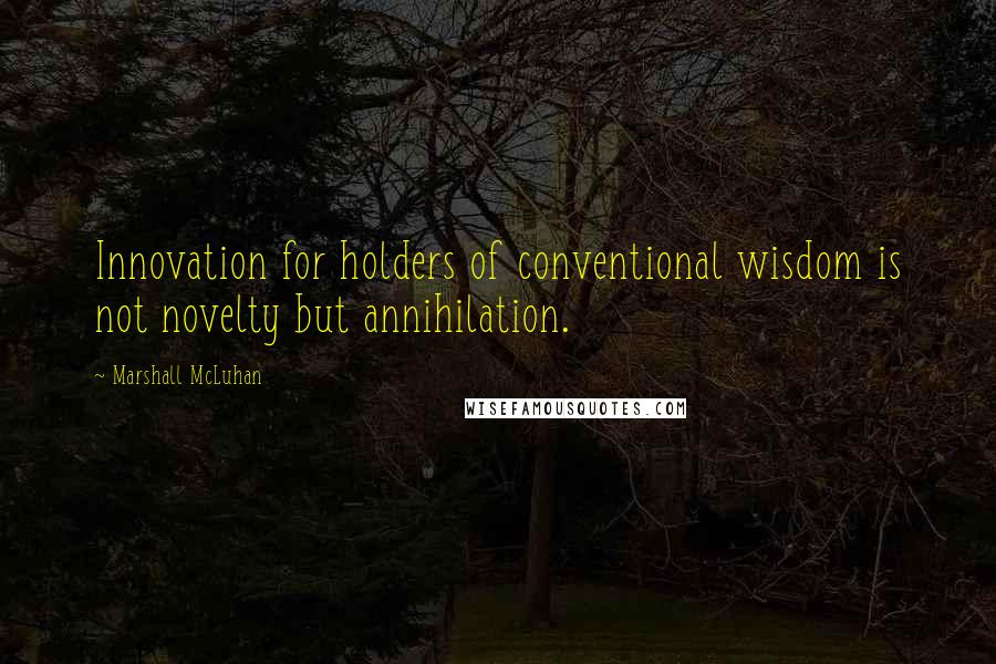 Marshall McLuhan Quotes: Innovation for holders of conventional wisdom is not novelty but annihilation.