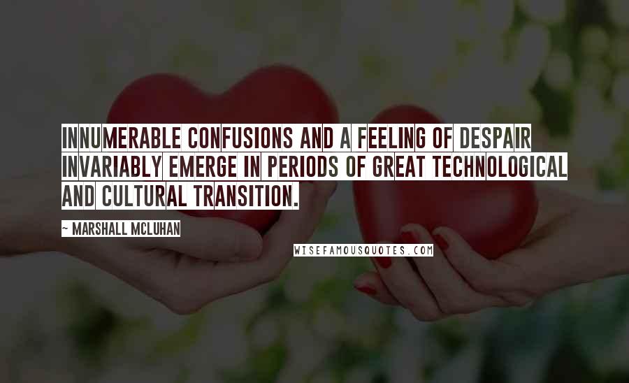 Marshall McLuhan Quotes: Innumerable confusions and a feeling of despair invariably emerge in periods of great technological and cultural transition.