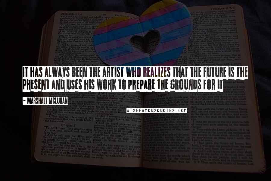 Marshall McLuhan Quotes: It has always been the artist who realizes that the future is the present and uses his work to prepare the grounds for it