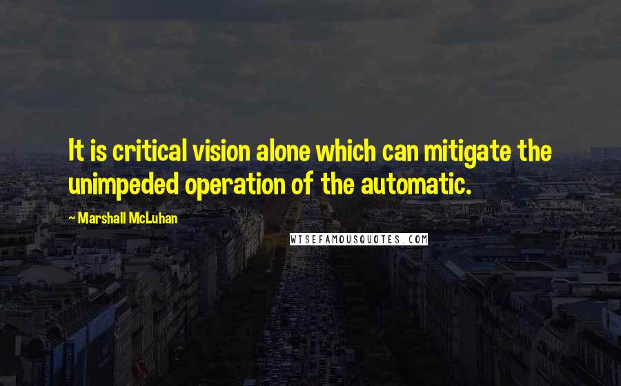 Marshall McLuhan Quotes: It is critical vision alone which can mitigate the unimpeded operation of the automatic.