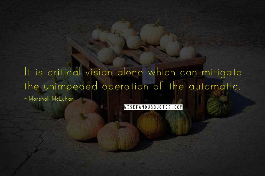 Marshall McLuhan Quotes: It is critical vision alone which can mitigate the unimpeded operation of the automatic.