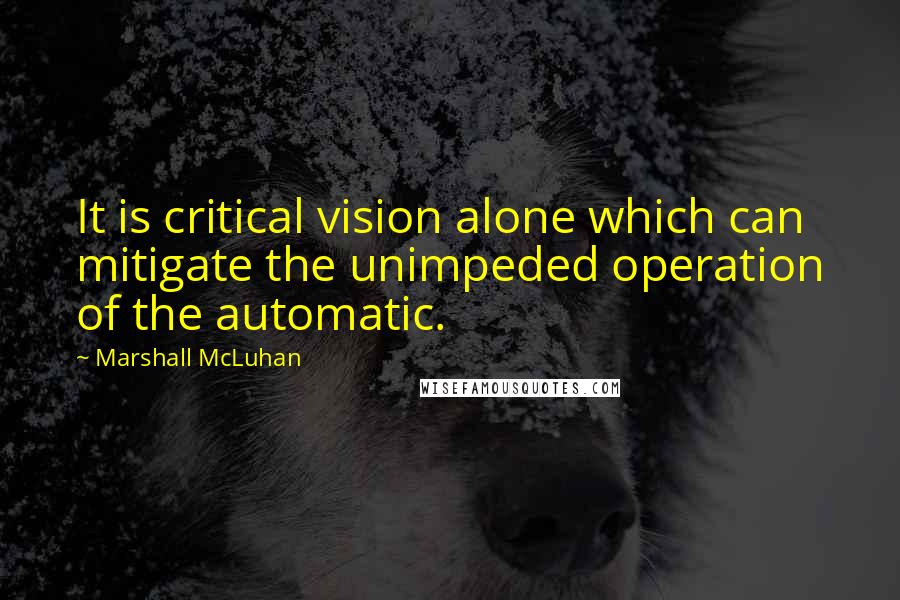 Marshall McLuhan Quotes: It is critical vision alone which can mitigate the unimpeded operation of the automatic.