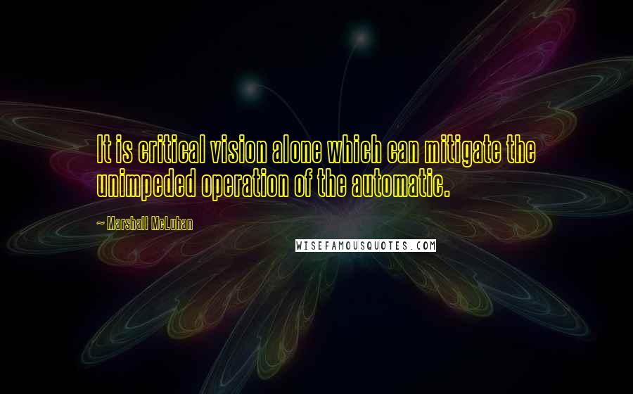 Marshall McLuhan Quotes: It is critical vision alone which can mitigate the unimpeded operation of the automatic.