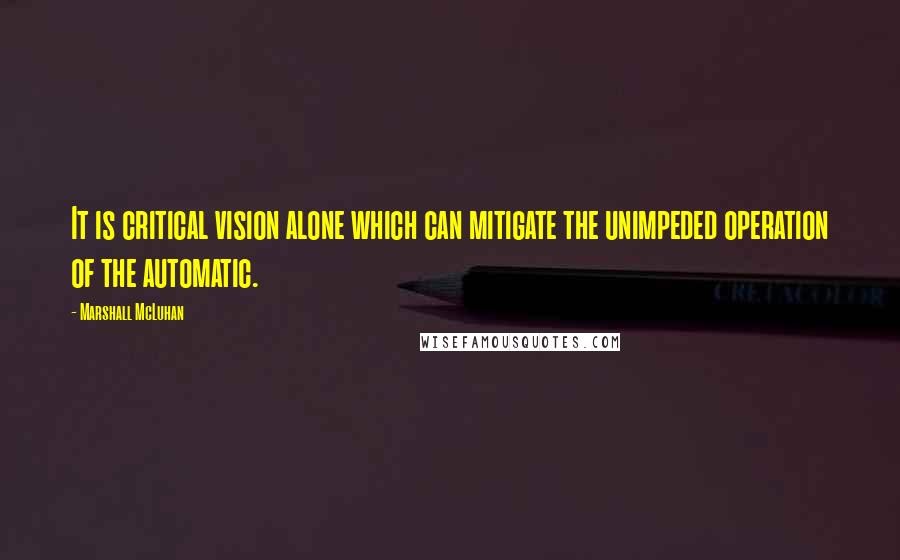 Marshall McLuhan Quotes: It is critical vision alone which can mitigate the unimpeded operation of the automatic.