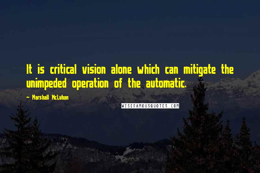 Marshall McLuhan Quotes: It is critical vision alone which can mitigate the unimpeded operation of the automatic.