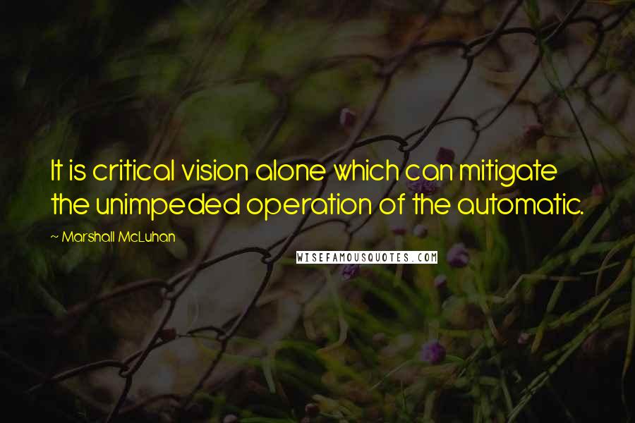 Marshall McLuhan Quotes: It is critical vision alone which can mitigate the unimpeded operation of the automatic.