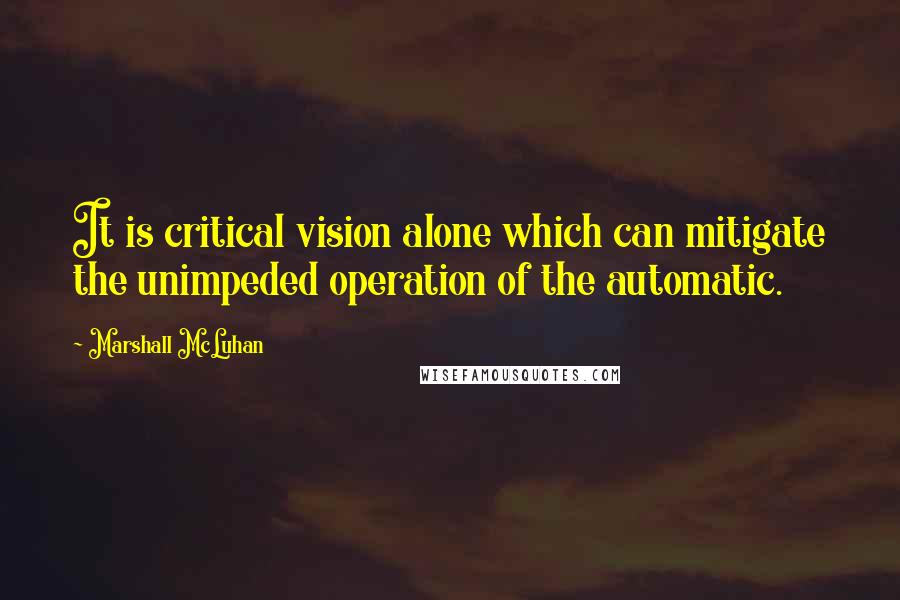 Marshall McLuhan Quotes: It is critical vision alone which can mitigate the unimpeded operation of the automatic.