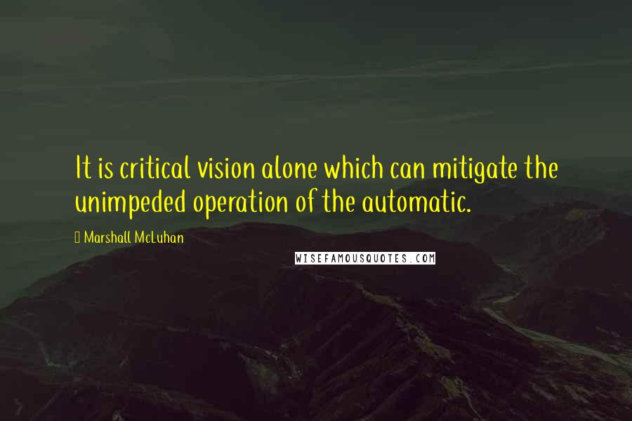 Marshall McLuhan Quotes: It is critical vision alone which can mitigate the unimpeded operation of the automatic.