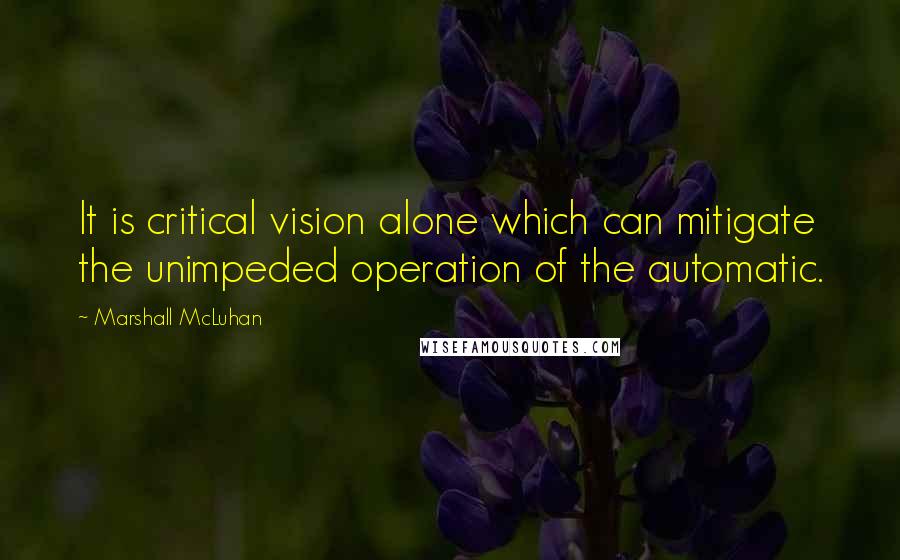 Marshall McLuhan Quotes: It is critical vision alone which can mitigate the unimpeded operation of the automatic.