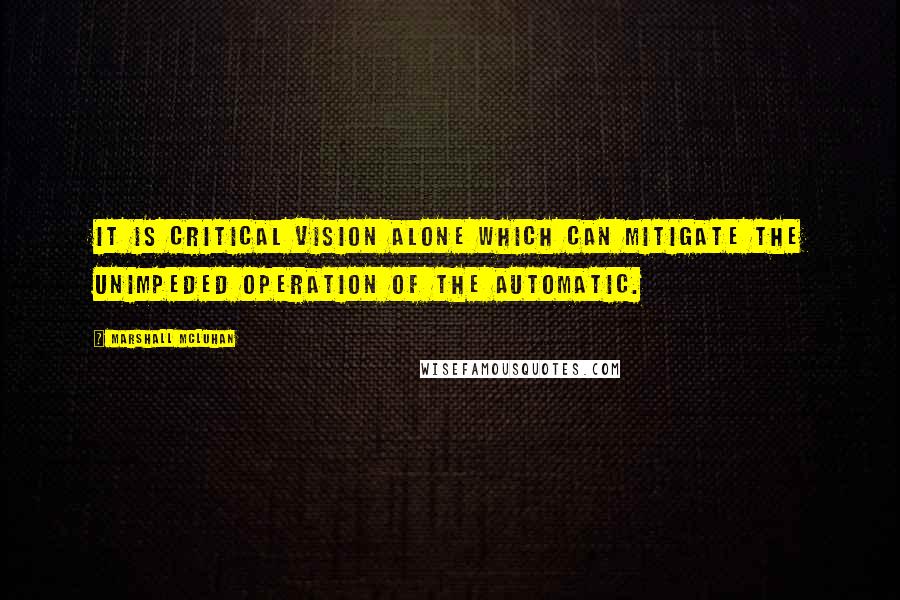 Marshall McLuhan Quotes: It is critical vision alone which can mitigate the unimpeded operation of the automatic.