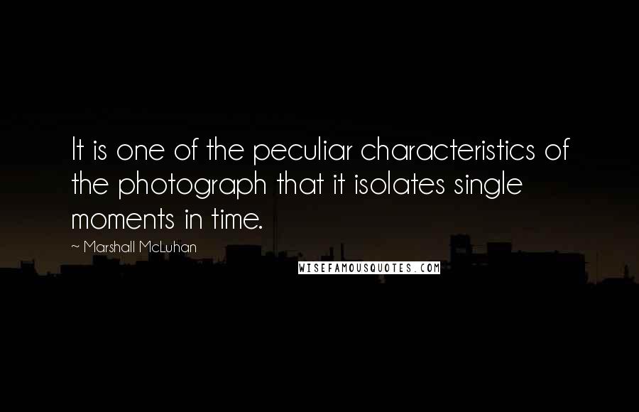 Marshall McLuhan Quotes: It is one of the peculiar characteristics of the photograph that it isolates single moments in time.