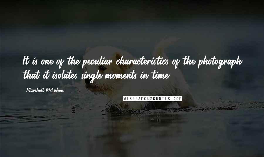 Marshall McLuhan Quotes: It is one of the peculiar characteristics of the photograph that it isolates single moments in time.