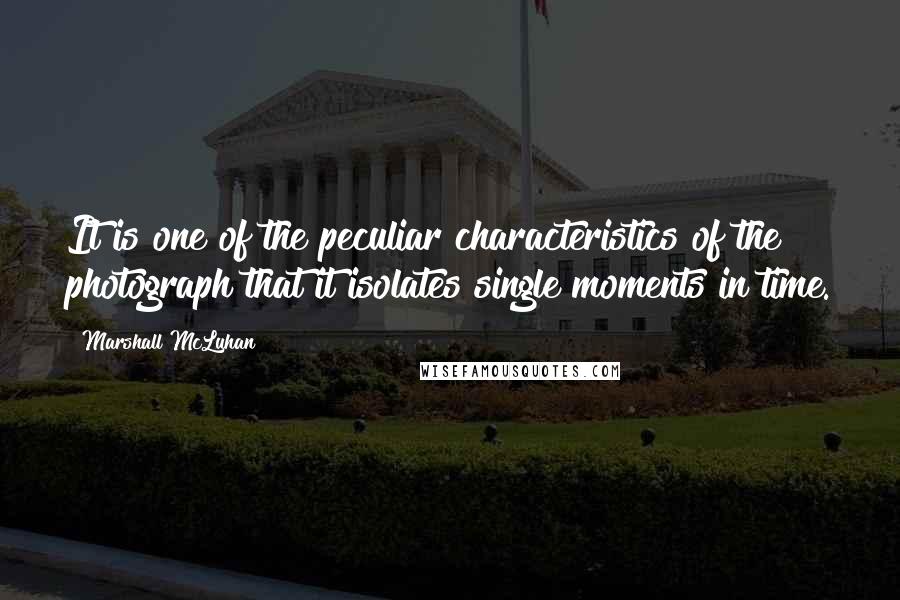 Marshall McLuhan Quotes: It is one of the peculiar characteristics of the photograph that it isolates single moments in time.