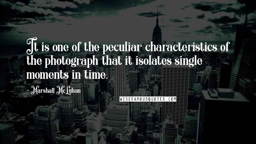 Marshall McLuhan Quotes: It is one of the peculiar characteristics of the photograph that it isolates single moments in time.