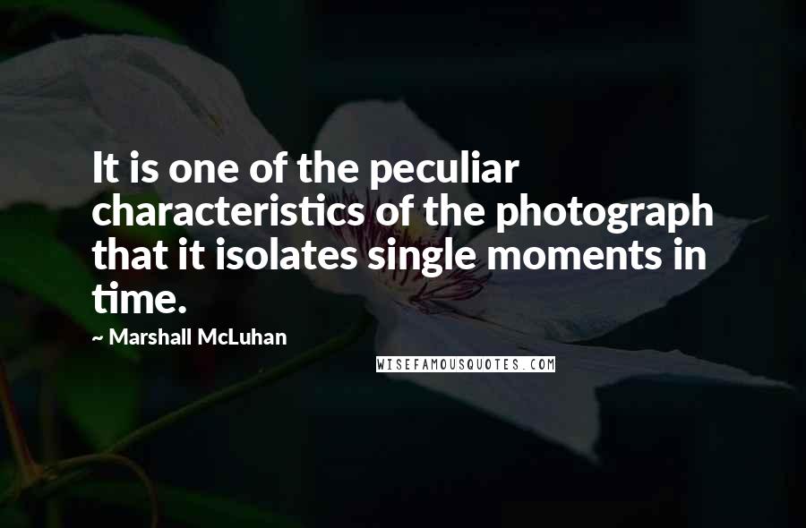 Marshall McLuhan Quotes: It is one of the peculiar characteristics of the photograph that it isolates single moments in time.