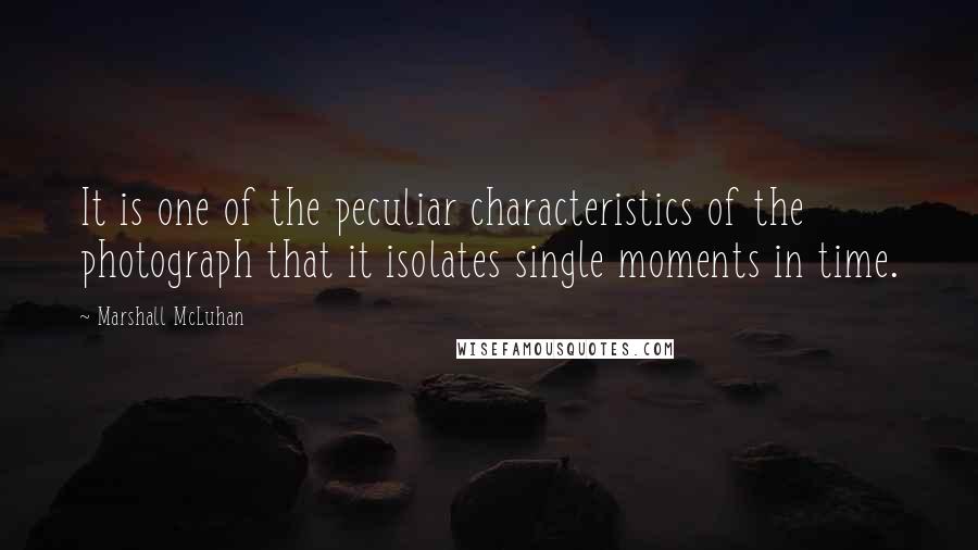 Marshall McLuhan Quotes: It is one of the peculiar characteristics of the photograph that it isolates single moments in time.