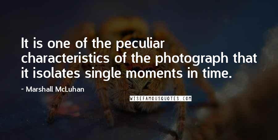 Marshall McLuhan Quotes: It is one of the peculiar characteristics of the photograph that it isolates single moments in time.