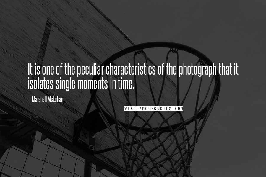 Marshall McLuhan Quotes: It is one of the peculiar characteristics of the photograph that it isolates single moments in time.