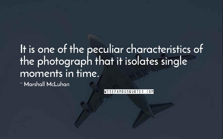 Marshall McLuhan Quotes: It is one of the peculiar characteristics of the photograph that it isolates single moments in time.