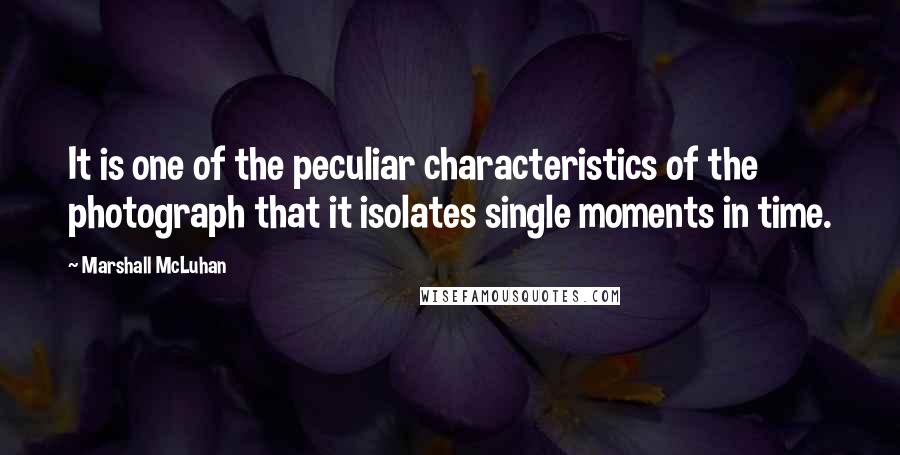 Marshall McLuhan Quotes: It is one of the peculiar characteristics of the photograph that it isolates single moments in time.