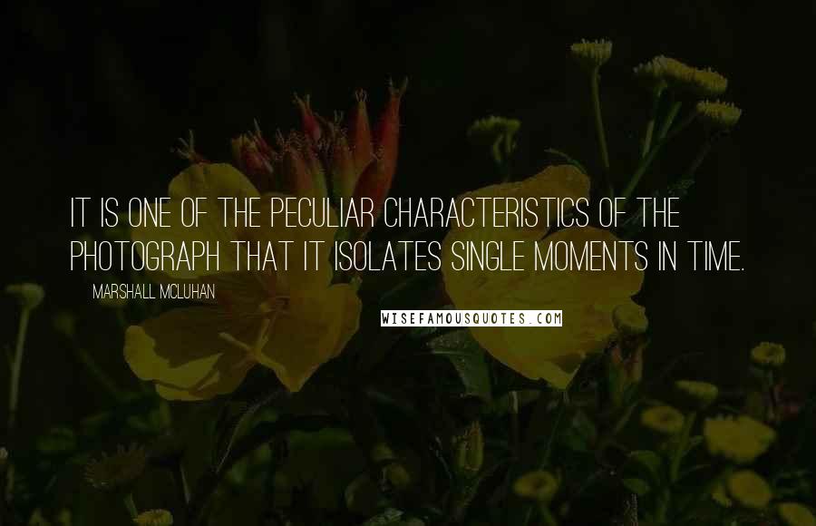 Marshall McLuhan Quotes: It is one of the peculiar characteristics of the photograph that it isolates single moments in time.