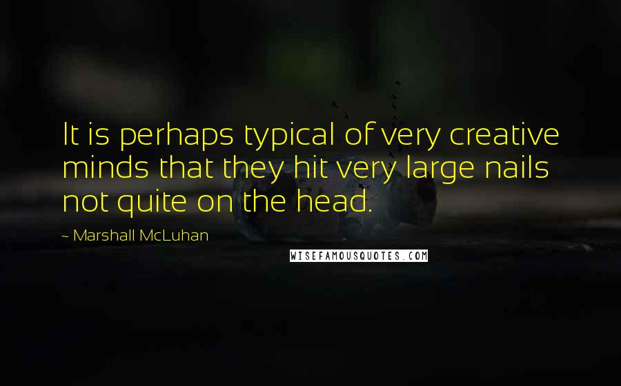 Marshall McLuhan Quotes: It is perhaps typical of very creative minds that they hit very large nails not quite on the head.