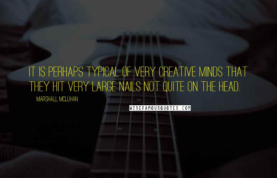 Marshall McLuhan Quotes: It is perhaps typical of very creative minds that they hit very large nails not quite on the head.