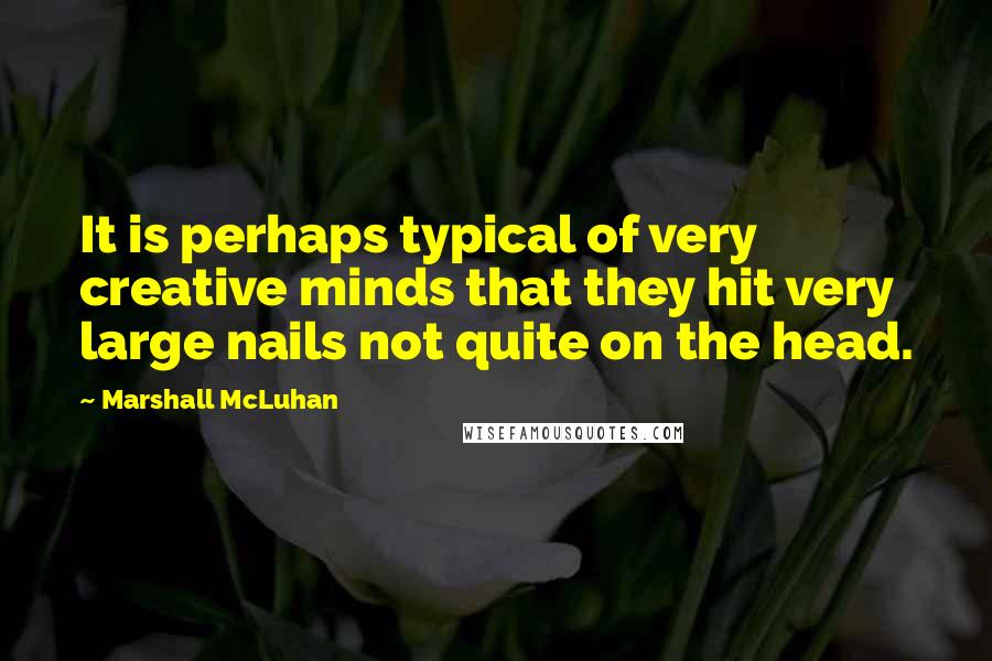 Marshall McLuhan Quotes: It is perhaps typical of very creative minds that they hit very large nails not quite on the head.