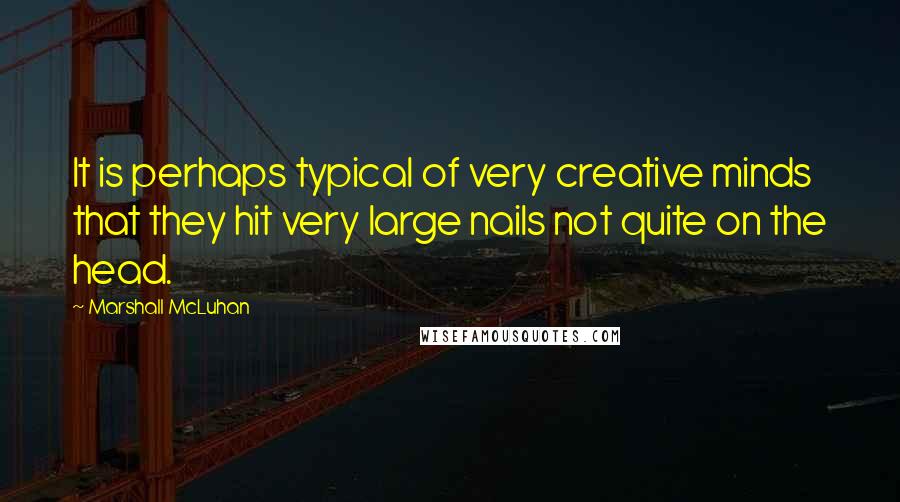 Marshall McLuhan Quotes: It is perhaps typical of very creative minds that they hit very large nails not quite on the head.