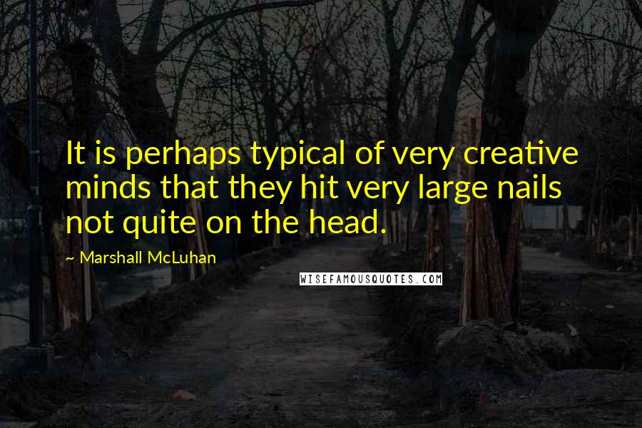Marshall McLuhan Quotes: It is perhaps typical of very creative minds that they hit very large nails not quite on the head.