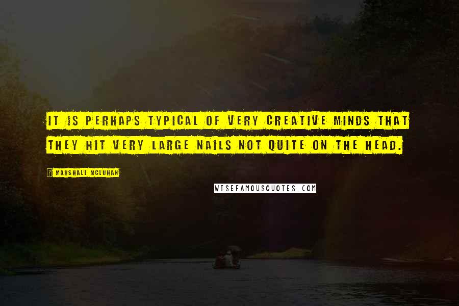 Marshall McLuhan Quotes: It is perhaps typical of very creative minds that they hit very large nails not quite on the head.
