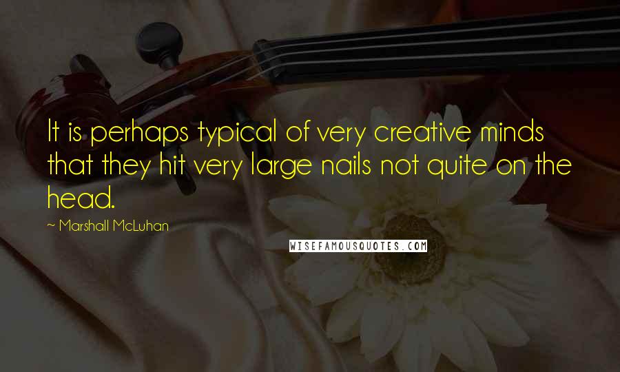 Marshall McLuhan Quotes: It is perhaps typical of very creative minds that they hit very large nails not quite on the head.