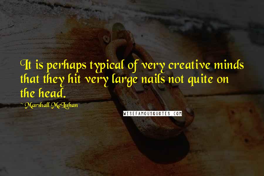 Marshall McLuhan Quotes: It is perhaps typical of very creative minds that they hit very large nails not quite on the head.