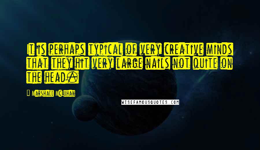 Marshall McLuhan Quotes: It is perhaps typical of very creative minds that they hit very large nails not quite on the head.