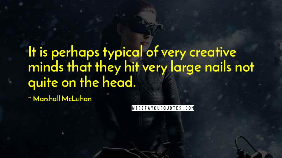 Marshall McLuhan Quotes: It is perhaps typical of very creative minds that they hit very large nails not quite on the head.