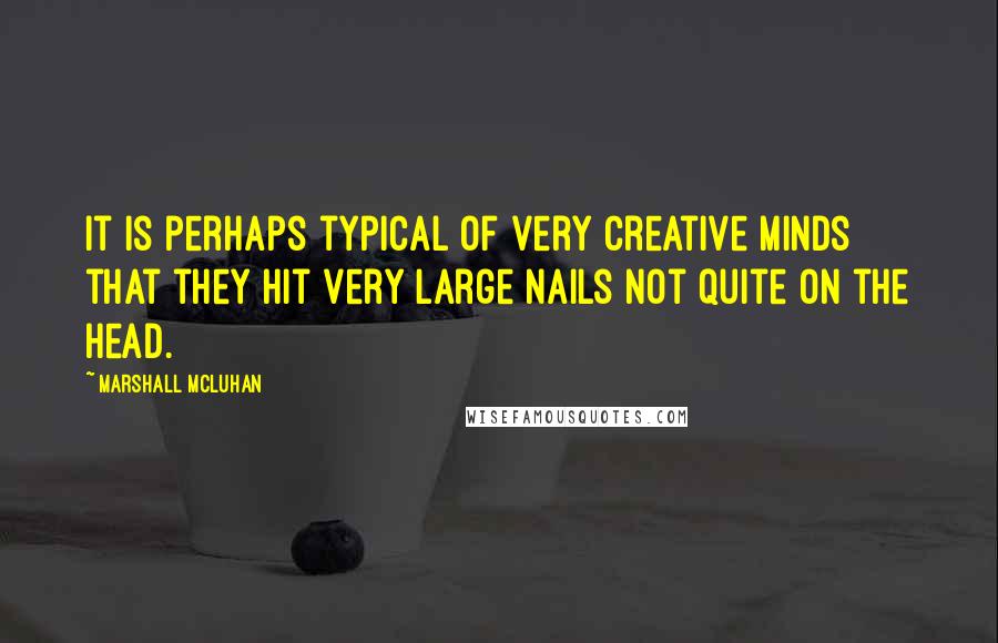 Marshall McLuhan Quotes: It is perhaps typical of very creative minds that they hit very large nails not quite on the head.