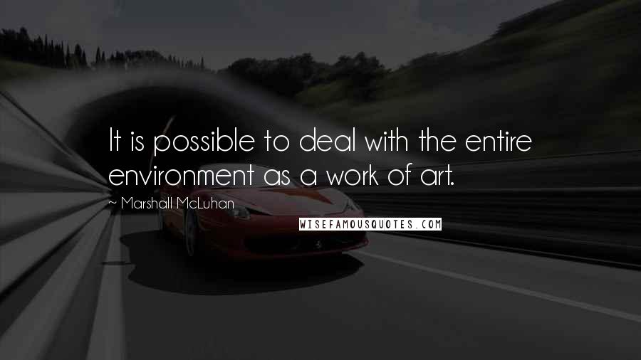 Marshall McLuhan Quotes: It is possible to deal with the entire environment as a work of art.