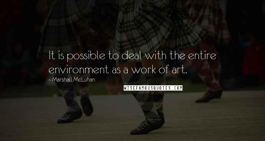 Marshall McLuhan Quotes: It is possible to deal with the entire environment as a work of art.